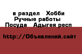  в раздел : Хобби. Ручные работы » Посуда . Адыгея респ.